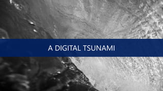A DIGITAL TSUNAMI
 