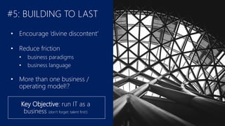 #5: BUILDING TO LAST
• Encourage ‘divine discontent’
• Reduce friction
• business paradigms
• business language
• More than one business /
operating model!?
Key Objective: run IT as a
business (don’t forget: talent first!)
 