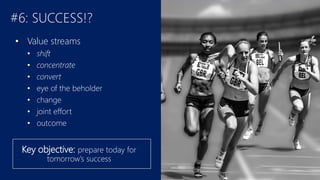 #6: SUCCESS!?
• Value streams
• shift
• concentrate
• convert
• eye of the beholder
• change
• joint effort
• outcome
Key objective: prepare today for
tomorrow’s success
 