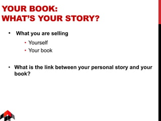 YOUR BOOK:
WHAT’S YOUR STORY?
• What you are selling
• Yourself
• Your book
• What is the link between your personal story and your
book?
 