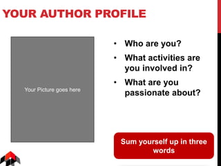 YOUR AUTHOR PROFILE
• Who are you?
• What activities are
you involved in?
• What are you
passionate about?
Sum yourself up in three
words
Your Picture goes here
 