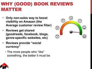 WHY (GOOD) BOOK REVIEWS
MATTER
• Only non-sales way to boost
visibility on Amazon (the
Average customer review filter)
• Reviews get shared
(goodreads, facebook, blogs,
genre-specific websites, etc)
• Reviews provide “social
currency”
• The more people who “like”
something, the better it must be
 