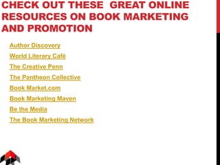 CHECK OUT THESE GREAT ONLINE
RESOURCES ON BOOK MARKETING
AND PROMOTION
Author Discovery
World Literary Café
The Creative Penn
The Pantheon Collective
Book Market.com
Book Marketing Maven
Be the Media
The Book Marketing Network
 