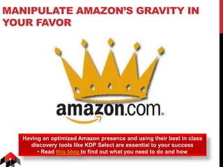 MANIPULATE AMAZON’S GRAVITY IN
YOUR FAVOR
Having an optimized Amazon presence and using their best in class
discovery tools like KDP Select are essential to your success
• Read this blog to find out what you need to do and how
 