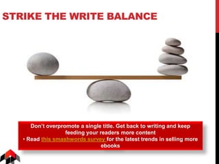 STRIKE THE WRITE BALANCE
Don’t overpromote a single title. Get back to writing and keep
feeding your readers more content
• Read this smashwords survey for the latest trends in selling more
ebooks
 