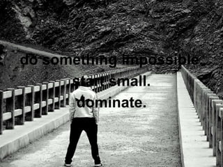 do something impossible. 
start small. 
dominate. 
 