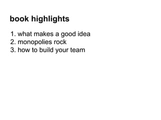 book highlights 
1. what makes a good idea 
2. monopolies rock 
3. how to build your team 
 