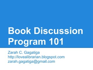Book Discussion
Program 101
Zarah C. Gagatiga
http://lovealibrarian.blogspot.com
zarah.gagatiga@gmail.com
 