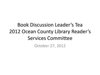 Book Discussion Leader’s Tea
2012 Ocean County Library Reader’s
       Services Committee
          October 27, 2012
 