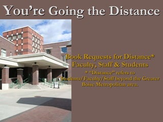 You’re Going the Distance Book Requests for Distance*  Faculty, Staff & Students * “Distance” refers to Students/Faculty/Staff beyond the Greater Boise Metropolitan area. 