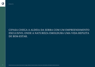 PRODUTO

CIPASA CHEGA A ALDEIA DA SERRA COM UM EMPREENDIMENTO
EXCLUSIVO, ONDE A NATUREZA EMOLDURA UMA VIDA REPLETA
DE BEM-ESTAR.

16

O Book do Corretor é para uso exclusivo da área comercial. As imagens utilizadas são meramente ilustrativas. A Cipasa reserva o direito de alterar as informações do material sem prévio aviso.

 