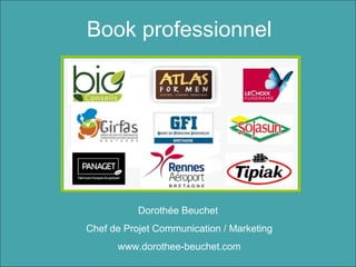 Book professionnel




           Dorothée Beuchet
Chef de Projet Communication / Marketing
      www.dorothee-beuchet.com
 