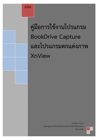 2556

คู่มือการใช้งานโปรแกรม
BookDrive Capture
และโปรแกรมตกแต่งภาพ
XnView

สมฤทัย ฉายบาง
คณะมนุษยศาสตร์และสังคมศาสตร์ มหาวิทยาลัยขอนแก่น
22/0/2556

 