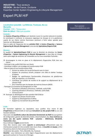 Expert PLM H/F
18
Contexte :
Les Centres d’Expertise d’Altran sont destinés à servir le marché national et mondial.
Ils contribuent à renforcer la croissance organique du Groupe et à le positionner
auprès de ses clients comme fournisseur premium à forte valeur ajoutée pour
favoriser son développement.
Dans le cadre de l’expansion de nos activités PLM, le Centre d’Expertise « Systems
Engineering & Lifecycle Management » recrute des Spécialistes/Experts PLM.
Missions :
En qualité de Spécialiste/Expert PLM et sous la direction du directeur du Centre
d’Expertise « System Engineering & Lifecycle Management », vous êtes en charge,
selon votre degré de séniorité, de l’ensemble ou d’un sous-ensemble d’activités :
 Accompagner la mise en place et le déploiement d’approches PLM chez nos
clients :
- Participer à des audits PLM chez nos clients
- Contribuer à définir une stratégie de transformation PLM
- Mise en place d’une transformation PLM:
• Animer les ateliers de recueil de besoins avec le client
• Analyser les processus actuels, proposer une cible et réaliser l’analyse
d’impacts
• Rédiger les spécifications fonctionnelles d’évolutions de plateformes
PLM, de migration, ou d’interface
• Contribuer aux phases de recette et de support au déploiement de la
solution PLM.
• Etre l’interface avec les équipes de maitrise d’œuvre (MOE)
- Participer à la Conduite du Changement en PLM
• Formations utilisateurs (Processus, méthode, outils PLM)
• Coaching utilisateurs (Processus, méthode, outils PLM)
• Communication
 Participer au développement des activités PLM d’Altran
• Support aux phases d’avant vente
• Support au développement d’offres
• Support au recrutement de profils PLM
Profil :
De formation ingénieur ou équivalent, vous justifiez d’au moins 3 ans
d’expérience professionnelle en tant que Consultant sur des projets PLM ou sur une
fonction similaire.
Vous avez une excellente culture des domaines fonctionnels du PLM tels que gestion
de configuration, gestion de diversité produit, industrialisation, etc. Vous maitrisez au
moins une des quatre solutions PLM suivantes : 3DX/Enovia, Windchill,
Teamcenter, Aras…
Vous maîtrisez l’anglais (oral et écrit).
Vous êtes reconnu pour votre capacité à communiquer efficacement avec les
interlocuteurs projet et à les conseiller dans leurs choix ; à travailler en équipe, à être
l’écoute du client et à faire preuve d’initiatives.
Localisation des postes : Paris, Marseille, Aix, Toulouse
Mobilité : vous intervenez sur votre région d’appartenance avec des déplacements
ponctuels à prévoir en France et à l’étranger.
INDUSTRIE : Tous secteurs
RÉGION : Ile-de-France, Occitanie
Expertise Center System Engineering & Lifecycle Management
Localisation possible : La Défense, Toulouse, Aix ou
Marseille
Contrat : CDI – Temps plein
Date de début : Dès que possible
Pour postuler :
krystel.brandt@altran.com
 