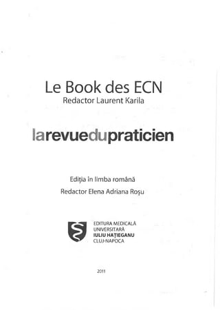 Le Book des ECN
Redactor Laurent Karila
iarevuedupraticien
Ediţia în limba română
Redactor Elena Adriana Roşu
S
EDITURA MEDICALĂ
UNIVERSITARĂ
IULIU HAŢIEGANU
CLUJ-NAPOCA
2011
 