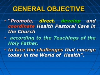 114114
GENERAL OBJECTIVEGENERAL OBJECTIVE
““Promote,Promote, direct,direct, developdevelop andand
coordinatecoordinate Health Pastoral Care inHealth Pastoral Care in
the Churchthe Church
according to the Teachings of theaccording to the Teachings of the
Holy Father,Holy Father,
to face the challengesto face the challenges that emergethat emerge
today in the World of Health”.today in the World of Health”.
 