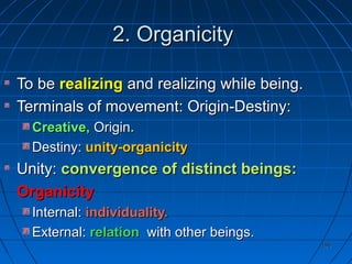 196196
2.2. OrganicityOrganicity
To beTo be realizingrealizing and realizing while being.and realizing while being.
Terminals of movement: Origin-Destiny:Terminals of movement: Origin-Destiny:
Creative,Creative, OriginOrigin..
Destiny:Destiny: unity-organicityunity-organicity
Unity:Unity: convergence of distinct beings:convergence of distinct beings:
OrganicityOrganicity
Internal:Internal: individuality.individuality.
External:External: relationrelation with other beings.with other beings.
 