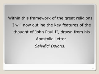 264264
Within this framework of the great religions
I will now outline the key features of the
thought of John Paul II, drawn from his
Apostolic Letter
Salvifici Doloris.
264
 
