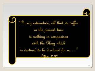 331
““In my estimation, all that we sufferIn my estimation, all that we suffer
in the present timein the present time
is nothing in comparisonis nothing in comparison
with the Glory whichwith the Glory which
is destined to be disclosed for us…”is destined to be disclosed for us…”
(Rom. 8,18)
331
 