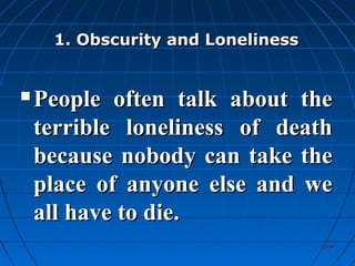 368368
1. Obscurity and Loneliness1. Obscurity and Loneliness
 People often talk about thePeople often talk about the
terrible loneliness of deathterrible loneliness of death
because nobody can take thebecause nobody can take the
place of anyone else and weplace of anyone else and we
all have to die.all have to die.
 