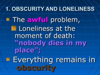 369369
1. OBSCURITY AND LONELINESS1. OBSCURITY AND LONELINESS
TheThe awfulawful problem,problem,
Loneliness at theLoneliness at the
moment of death:moment of death:
“nobody dies in my“nobody dies in my
place”;place”;
Everything remains inEverything remains in
obscurityobscurity
 