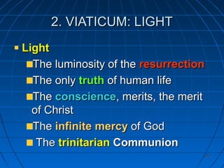 372372
2. VIATICUM: LIGHT2. VIATICUM: LIGHT
LightLight
The luminosity of theThe luminosity of the resurrectionresurrection
The onlyThe only truthtruth of human lifeof human life
TheThe conscienceconscience, merits, the merit, merits, the merit
of Christof Christ
TheThe infinite mercyinfinite mercy of Godof God
TheThe trinitariantrinitarian CommunionCommunion
 