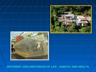 DIFFERENT CIRCUMSTANCES OF LIFE : HABITAT AND HEALTHDIFFERENT CIRCUMSTANCES OF LIFE : HABITAT AND HEALTH
 