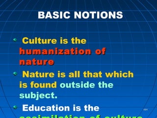 484484
BASIC NOTIONS
Culture is the
humanization ofhumanization of
naturenature
Nature is all that which
is found outside the
subject.
Education is the
 