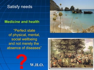 499499499
Satisfy needs
Medicine and healthMedicine and health
“Perfect state
of physical, mental,
social wellbeing
and not merely the
absence of diseases”
?W.H.O.W.H.O.
 