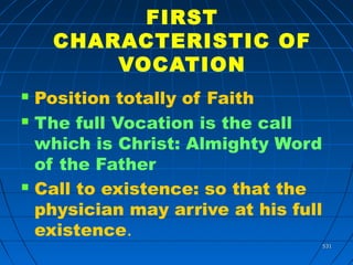 531531
FIRST
CHARACTERISTIC OF
VOCATION
 Position totally of Faith
 The full Vocation is the call
which is Christ: Almighty Word
of the Father
 Call to existence: so that the
physician may arrive at his full
existence.
 