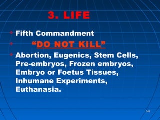 548548
3. LIFE
 Fifth Commandment
 “DO NOT KILL”
 Abortion, Eugenics, Stem Cells,
Pre-embryos, Frozen embryos,
Embryo or Foetus Tissues,
Inhumane Experiments,
Euthanasia.
 