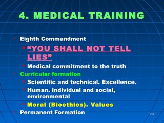 558558
4. MEDICAL TRAINING
 Eighth Commandment
 “YOU SHALL NOT TELL
LIES”
 Medical commitment to the truth
 Curricular formation
 Scientific and technical. Excellence.
 Human. Individual and social,
environmental
 Moral (Bioethics). Values
 Permanent Formation
 
