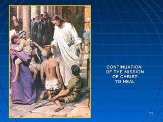 573573
CONTINUATIONCONTINUATION
OF THE MISSIONOF THE MISSION
OF CHRIST:OF CHRIST:
TO HEALTO HEAL
 