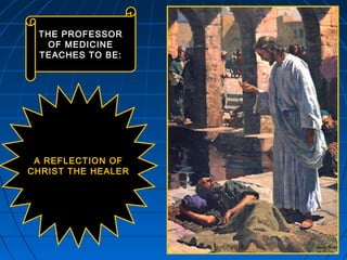 620620620
A REFLECTION OFA REFLECTION OF
CHRIST THE HEALERCHRIST THE HEALER
THE PROFESSORTHE PROFESSOR
OF MEDICINEOF MEDICINE
TEACHES TO BE:TEACHES TO BE:
 