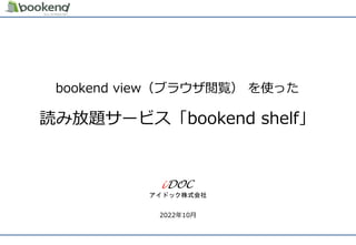 アイドック株式会社
2022年10月
bookend view（ブラウザ閲覧） を使った
読み放題サービス「bookend shelf」
 