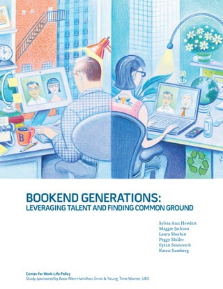 BOOKEND GENERATIONS:
LEVERAGING TALENT AND FINDING COMMON GROUND
                                                                          Sylvia Ann Hewlett
                                                                          Maggie Jackson
                                                                          Laura Sherbin
                                                                          Peggy Shiller
                                                                          Eytan Sosnovich
                                                                          Karen Sumberg




Center for Work-Life Policy
Study sponsored by Booz Allen Hamilton, Ernst & Young, Time Warner, UBS
 