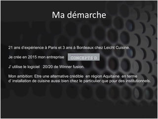 Ma	démarche
21 ans d’expérience à Paris et 3 ans à Bordeaux chez Leicht Cuisine.
Je crée en 2015 mon entreprise
J’ utilise le logiciel 20/20 de Winner fusion.
Mon ambition: Etre une alternative crédible en région Aquitaine en terme
d’ installation de cuisine aussi bien chez le particulier que pour des institutionnels.
 