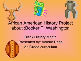 African American History Project about :Booker T. Washington Black History Month Presented by: Valerie Rees 2 nd  Grade curriculum 
