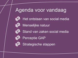 Agenda voor vandaag
  Het ontstaan van social media
  Menselijke natuur
  Stand van zaken social media
  Perceptie GAP
  Strategische stappen
 