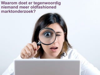 Waarom doet er tegenwoordig
niemand meer oldfashioned
marktonderzoek?
 