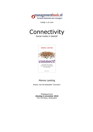 nodigt u uit voor




Connectivity
    Social media in bedrijf!




        Menno Lanting
 Auteur van de bestseller ‘Connect!’




          Middagseminar
   dinsdag 2 november 2010
     The 3rd Place, Rotterdam
 