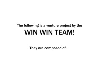The following is a venture project by the

    WIN WIN TEAM!
       They are composed of....
 