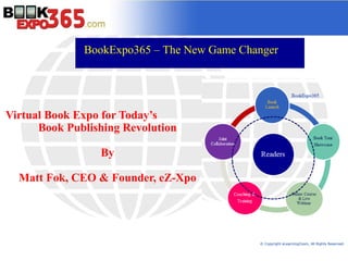 BookExpo365 – The New Game Changer




Virtual Book Expo for Today’s
      Book Publishing Revolution

                 By

  Matt Fok, CEO & Founder, eZ-Xpo




                                            © Copyright eLearningZoom, All Rights Reserved.
 