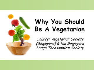Why You Should
Be A Vegetarian
Source: Vegetarian Society
(Singapore) & the Singapore
Lodge Theosophical Society
 