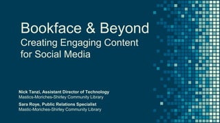 Bookface & Beyond
Creating Engaging Content
for Social Media
Nick Tanzi, Assistant Director of Technology
Mastics-Moriches-Shirley Community Library
Sara Roye, Public Relations Specialist
Mastic-Moriches-Shirley Community Library
 