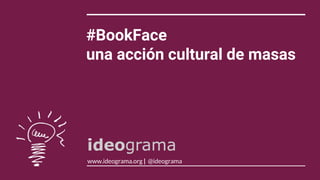 #BookFace
una acción cultural de masas
www.ideograma.org | @ideograma
 