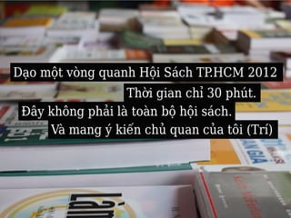 Dạo một vòng quanh Hội Sách TP.HCM 2012
                  Thời gian chỉ 30 phút.
 Đây không phải là toàn bộ hội sách.
    ...