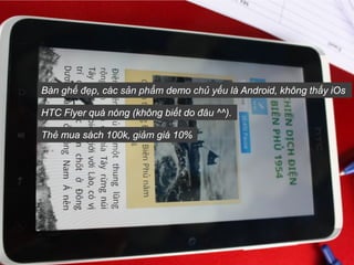 Bàn ghế đẹp, các sản phẩm demo chủ yếu là Android, không thấy iOs

HTC Flyer quá nóng (không biết do đâu ^^).

Thẻ mua sác...