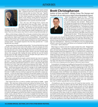 10 | SCENE SPECIAL SECTION | 2015 FOX CITIES BOOK FESTIVAL10 | SCENE SPECIAL SECTION | 2015 FOX CITIES BOOK FESTIVAL
AUTHOR BIOS
Crystal Chan
Author of Bird
Growing up is never a painless process, but grow-
ing up as a mixed – race child in the Midwest makes
finding one’s place in the world uniquely complex.
Crystal Chan says there is a lot of herself in her book,
Bird. It has reached countless readers in nine countries
through its tale of loss and discovery, and has garnered
high praise along the way. She’ll share this and more
when she makes an appearance at the Fox Cities Book
Festival. “I’ll talk a bit about my writer’s journey: how I
was“supposed”to be a doctor, lawyer, or engineer and
somehow ended up a children’s writer and storyteller
for adults and kids alike – integral to that story is the
process by which I learned how to claim my voice,”
Chan says. “Specific to my novel Bird, I’ll talk about the process that took me from
initial inspiration to landing one of the best agents in the industry; having Bird be
welcomed in, trumpets blaring, at Simon and Schuster; and then being published
in nine countries around the world.”
Chan, who now calls Chicago home, reports that she simply didn’t know any
other mixed – race families when she grew up in Oshkosh during the 1980’s and
1990’s. “But beyond race and ethnicity, everyone questions who they are and
where they fit in in the world, and that’s one of the strengths of the novel – that
no matter what the reader’s background is, you can relate. That’s one of the rea-
sons why I think it’s sold so strong internationally, too.”
When a writer brings in shades of his or her past, sometimes there needs to be
a bit of distance from the biographical details. “I wanted to write about a mixed-
race family, but I didn’t want it to be my mix (Chinese/White) – that would be a
little too close to home, and I needed some creative distance,”Chan admits. “I had
to do a lot of research, then, on both Jamaica and Mexico, but Jewel’s experience
of being mixed – how people respond to her, how they question her – I could
identify with very closely.”
Young readers have thoroughly embraced Bird. “I’ve found that kids love Jewel
and John, and they love how some of the adults in the story change over time,
too. The story surprises them: both with the plot as well as with the characters.
And they become curious about the different elements in the book: love of na-
ture and the outdoors, curiosity about other cultures, and even curiosity about
silence. One young girl, after reading the book, said that she was the loudest
kid she knew, but after reading the book she thought she’d give silence a try. I
thought that was a high compliment, indeed!”
Choosing a young girl for her book’s central character was more of a impulse
than a careful decision for Chan. “This girl’s voice was speaking to me, telling me
her story – I guess that’s okay to admit publicly, since I’m a writer. But seriously,
Bird has some pretty sophisticated material in it, which is why adults really enjoy
the book, too. In fact, I get some really strong responses from adults – this one
guy in Germany climbed a tree with my book in hand (the kids in the book climb
trees)…and he was sixty years old! In the U.S., though, it is for middle school kids
– although my UK publisher put Bird for teens, which is interesting. In the book,
Jewel, the protagonist, is twelve years old, and so is her best friend, John. I think
that kids in middle school are starting to approach the world with a unique per-
spective – on the one hand, they’re starting to see all that’s broken in the world,
and on the other hand, they still know what the magical and the fantastical feels
like. One foot in each world. One of my mottos is never to underestimate the
depth of kids’understanding and questioning. Never. And so I wrote a book that
underscores that belief.”
Chan reports that she is at work on another novel aimed at middle – grade
readers. She’s also busy visiting schools and making the festival circuit. She’s
surprised that in 2015 people still get asked,“What are you?”in a clumsy attempt
to learn more about a person’s heritage. She says that living in Chicago with all
its diversity means she doesn’t face questions like that very much anymore, but
that level of insensitivity never really seems to disappear. “I’m active on Face-
book groups where mixed-race people talk about receiving questions like this,
so I know it still happens, and all the time. When I do get the question, I feel frus-
trated, unseen, and sad. There’s so much more to people than the labels society
gives us, whether they be gender, race, whatever. And that’s another reason why
I wrote Bird – to explore beyond labels, to discover those qualities that are both
unique and universal within each one of us.”
Brett Christopherson
Author of Over and Back - Mickey Crowe The Strange and
Troubled Life of a Wisconsin High School Basketball Legend
Brett Christopherson reports for Post – Crescent
Media, specializing in digital content and sports, and
in 2013 published what has to be a dream project for
any sports enthusiast. Over and Back - Mickey Crowe
The Strange and Troubled Life of a Wisconsin High School
Basketball Legend follows the rise and fall of a Wiscon-
sin high school basketball star. Christopherson spoke
with family and friends of Crowe, and plowed through
piles of old newspaper articles in an attempt to cap-
ture the most comprehensive report of Crowe’s sto-
ry. He’ll share that process with folks at the Fox Cities
Book Festival this April. “I’ll be discussing the legend
of Mickey Crowe, his continued relevance among Wis-
consin sports icons despite him achieving his fame during a high school career
that ended 40 years ago, his debilitating fall as he dealt with mental illness, de-
pression, drugs and alcohol and how the book project served as a source of ther-
apy,” says Christopherson. “Opening up and telling his story has helped Mickey
achieve a sense of inner peace and closure as he continues to shift his life from
– in his words –‘drift to direction.’”
What began as a feature story for his paper evolved into a full – fledged book
– writing endeavor. “I’ve always been enamored with sports history and biogra-
phies and had heard about the Crowe legend while growing up in Wisconsin. I
always wondered what had happened to him, so I reached out to a family friend
and arranged a face-to-face interview in Mickey’s hometown of Eau Claire. We
ended up having a great two-hour conversation, and I turned the meeting into a
sports feature that ran in The Post-Crescent. But because I had so much unused
material from that interview, I was convinced I could write a book about his life.
So I approached him about my idea, he pledged support and we ended up hav-
ing many more discussions throughout the years as I sought to tell the story of
one of the more intriguing and iconic figures in Wisconsin sports history.”
Fortunately for Christopherson, building the framework for his book with back-
ground details wasn’t terribly difficult. “Mickey’s family was very helpful, as were
former teammates and those who chronicled his playing days in the 1970s. The
research wasn’t as difficult as it was time-consuming. I’d often start writing but
would then run into more questions that required me to search through piles of
 