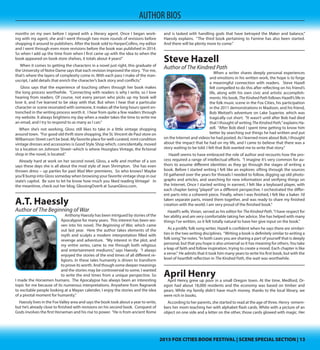 2015 FOX CITIES BOOK FESTIVAL | SCENE SPECIAL SECTION | 132015 FOX CITIES BOOK FESTIVAL | SCENE SPECIAL SECTION | 13
AUTHOR BIOS
Susan Gloss
Author of Vintage
Inspiration can come from just about any source,
even a second – hand source. Susan Gloss is an author
with an eye for the styles of the middle part of the last
century. Her debut novel, Vintage, clearly takes notes
from Gloss’ interest in the look of Mad Men. Charac-
ters in her novel all frequent a shop called, Hourglass
Vintage, set in Madison, Wisconsin. Readers have em-
braced this story for its depiction of women coming to-
gether to support each other through the rough seas
of life. Gloss’ presentation at the Fox Cities Book Fes-
tival is entitled, Second Chances: How Thrift Store Finds
Inspired a Novel. She says she will discuss the ideas and
the process behind her novel, as share of her experi-
ences when getting Vintage published. Have questions? Gloss is happy to an-
swer them.
 The story of this book’s publication is a tale of determination. “I started Vintage
in the spring of 2010 and finished the first draft by the end of that year,” Gloss
explains. “I revised and rewrote the manuscript on and off for another eighteen
months on my own before I signed with a literary agent. Once I began work-
ing with my agent, she and I went through two more rounds of revisions before
shopping it around to publishers. After the book sold to HarperCollins, my editor
and I went through even more revisions before the book was published in 2014.
So when I add up the time from when I first came up with the idea to when the
book appeared on book store shelves, it totals about 4 years!” 
 When it comes to getting the characters in a novel just right, this graduate of
the University of Notre Dame says that each revision improved the story. “For me,
that’s where the layers of complexity come in. With each pass I make of the man-
uscript, I add details that enrich the character’s back story and conflicts.” 
 Gloss says that the experience of touching others through her book makes
the long process worthwhile. “Connecting with readers is why I write, so I love
hearing from readers. Of course, not every person who picks up my book will
love it, and I’ve learned to be okay with that. But when I hear that a particular
character or scene resonated with someone, it makes all the long hours spent en-
trenched in the writing process worth it. I hear from quite a few readers through
my website. It always brightens my day when a reader takes the time to write me
an email, and I try to respond to as many as I can.”
When she’s not working, Gloss still likes to take in a little vintage shopping
around town. “For good old thrift store shopping, the St. Vincent de Paul store on
Williamson Street can’t be beat. My favorite place for well-curated, mint condition
vintage dresses and accessories is Good Style Shop which, coincidentally, moved
to a location on Johnson Street--which is where Hourglass Vintage, the fictional
shop in the novel, is located.”
Already hard at work on her second novel, Gloss, a wife and mother of a son
says these days she is all about the mod style of Jean Shrimpton. She has even
thrown dress – up parties for past Mad Men premieres. So who knows? Maybe
you’ll bump into Gloss someday when browsing your favorite vintage shop in our
state’s capitol. Be sure to let he know how much you liked reading Vintage! In
the meantime, check out her blog, GlossingOverIt at SusanGloss.com.
A.T. Haessly
Author of The Beginning of War
Anthony Haessly has been intrigued by stories of the
Apocalypse for many years. This interest has been wo-
ven into his novel, The Beginning of War, which came
out last year.  Here the author takes elements of the
myth and sculpts a modern interpretation filled with
revenge and adventure. “My interest in the plot, and
my entire series, came to me through both religious
and entertainment mediums,” says Haessly. “I always
enjoyed the stories of the end times of all different re-
ligions. In these tales humanity is driven to transform
to prove its worth. And though some deeper meanings
and the stories may be controversial to some, I wanted
to write the end times from a unique perspective. So
I made the Horsemen humans. The Apocalypse has always been an interesting
topic for me because of its numerous interpretations. Anywhere from Ragnarok
to excitable people looking at a Mayan calender, I enjoy the stories and the idea
of a pivotal moment for humanity.”
Haessly lives in the FoxValley area and says the book took about a year to write,
but he’s already close to finished with revisions on his second book. Conquest of
Gods involves the first Horseman and his rise to power. “He is from ancient Rome
and is tasked with handling gods that have betrayed the Maker and balance,”
Haessly explains. “The third book pertaining to Famine has also been started.
And there will be plenty more to come.”
Steve Hazell
Author of The Kindred Path
When a writer shares deeply personal experiences
and emotions in his written work, the hope is to forge
a meaningful connection with readers. Steve Hazell
felt compelled to do this after reflecting on his friend’s
life, along with his own civic and artistic accomplish-
ments. His book, The Kindred Path follows Hazell’s life in
the folk music scene in the Fox Cities, his participation
in the 2011 demonstrations in Madison, and his friend,
Bob Weitzel’s adventure on Lake Superior, which was
tragically cut short. “It wasn’t until after Bob had died
that I thought of writing The Kindred Path,” explains Ha-
zell. “After Bob died I spent time getting to know him
better by searching out things he had written and put on the Internet and videos
he had posted. As I learned more about Bob, I thought about the impact that he
had on my life, and I came to believe that there was a story waiting to be told. I
felt that Bob wanted me to write that story.”
 Hazell seems to have embraced the role of author and recounts how the pro-
cess required a range of intellectual efforts. “I imagine it’s very common for au-
thors to assume different identities as they go through the stages of writing a
book. Before I started writing I felt like an explorer, sifting through the sources
I’d gathered over the years for threads I needed to follow, digging up old photo-
graphs and articles, and searching for new information and verifying things on
the Internet. Once I started writing in earnest, I felt like a keyboard player, with
each chapter being “played” on a different perspective. I orchestrated the differ-
ent parts into a coherent piece. Finally, when I was finished, I felt like a baker. I’d
 